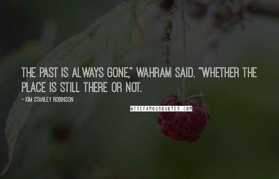 Kim Stanley Robinson Quotes: The past is always gone," Wahram said. "Whether the place is still there or not.