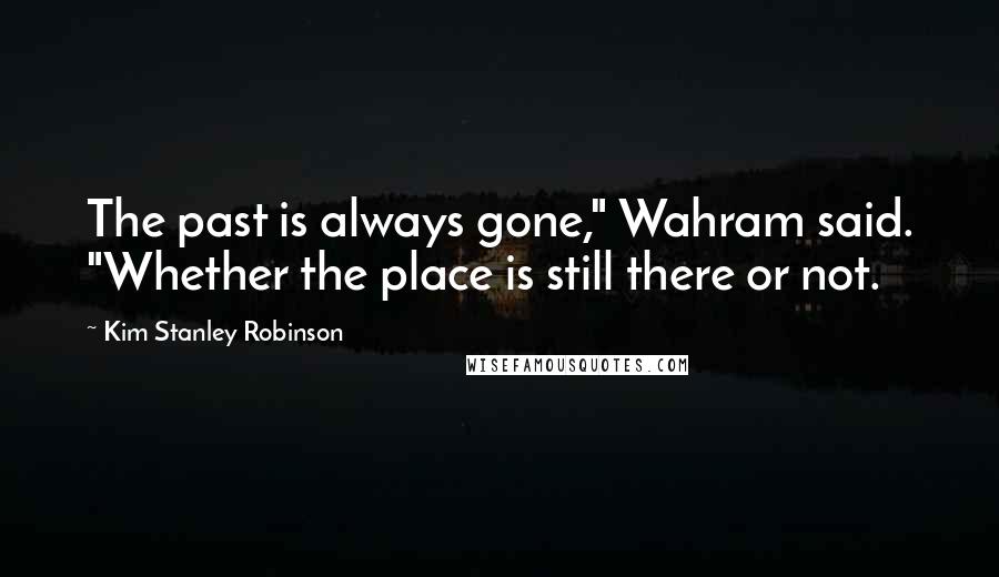 Kim Stanley Robinson Quotes: The past is always gone," Wahram said. "Whether the place is still there or not.