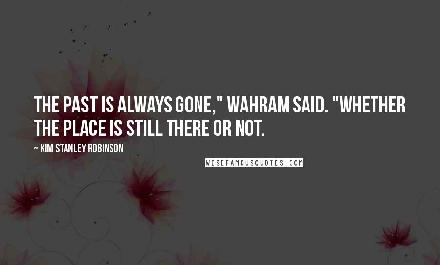 Kim Stanley Robinson Quotes: The past is always gone," Wahram said. "Whether the place is still there or not.