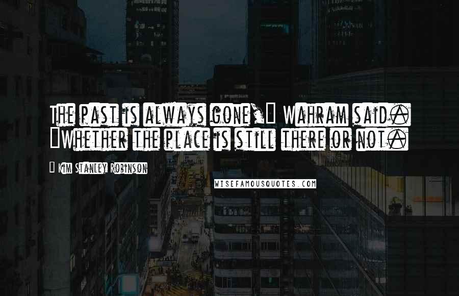 Kim Stanley Robinson Quotes: The past is always gone," Wahram said. "Whether the place is still there or not.