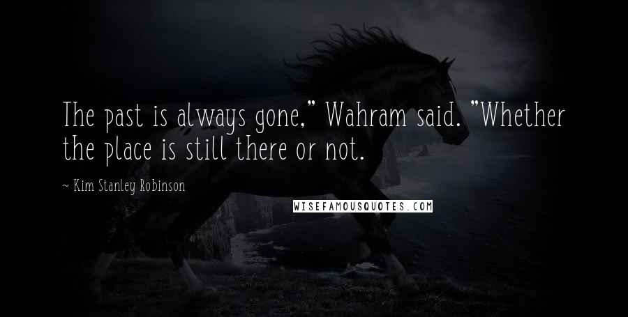 Kim Stanley Robinson Quotes: The past is always gone," Wahram said. "Whether the place is still there or not.