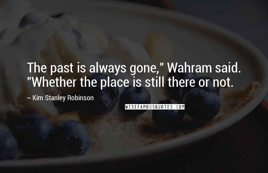Kim Stanley Robinson Quotes: The past is always gone," Wahram said. "Whether the place is still there or not.