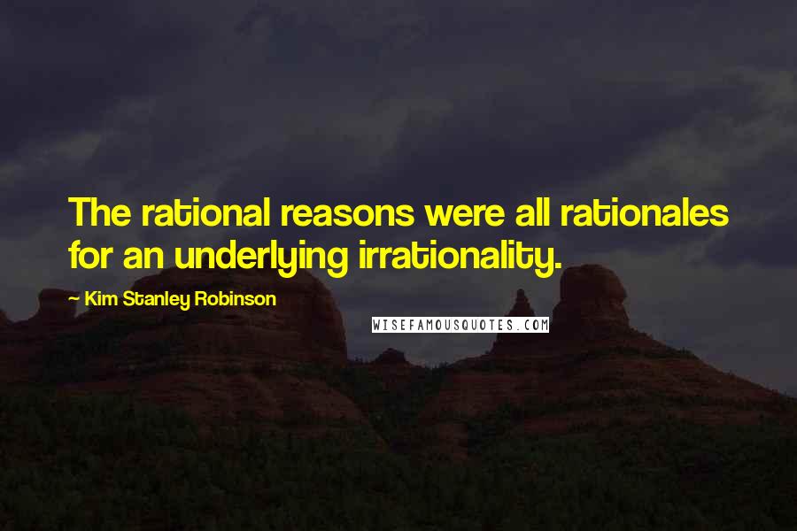 Kim Stanley Robinson Quotes: The rational reasons were all rationales for an underlying irrationality.