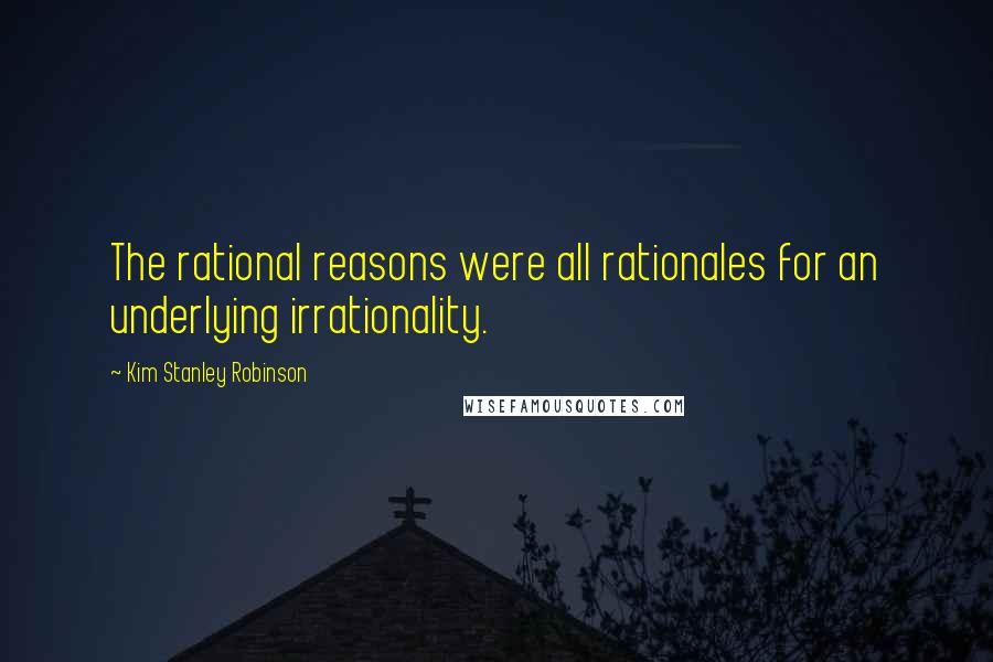 Kim Stanley Robinson Quotes: The rational reasons were all rationales for an underlying irrationality.