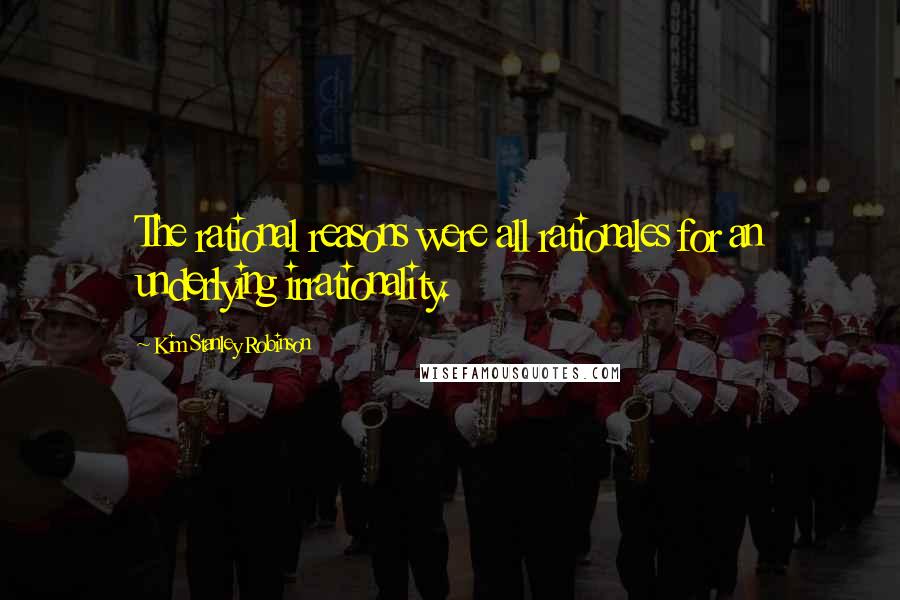 Kim Stanley Robinson Quotes: The rational reasons were all rationales for an underlying irrationality.