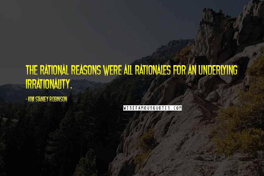 Kim Stanley Robinson Quotes: The rational reasons were all rationales for an underlying irrationality.