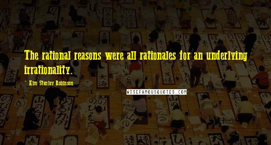 Kim Stanley Robinson Quotes: The rational reasons were all rationales for an underlying irrationality.