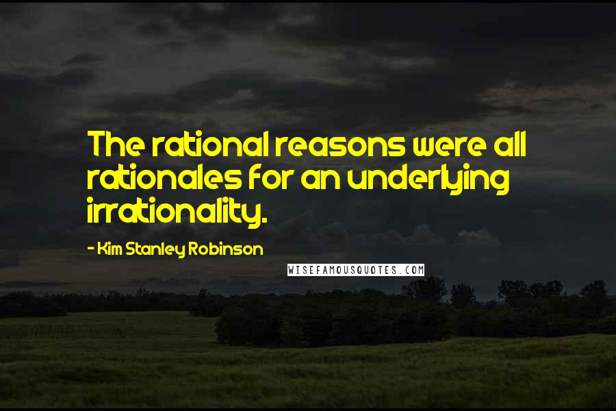 Kim Stanley Robinson Quotes: The rational reasons were all rationales for an underlying irrationality.