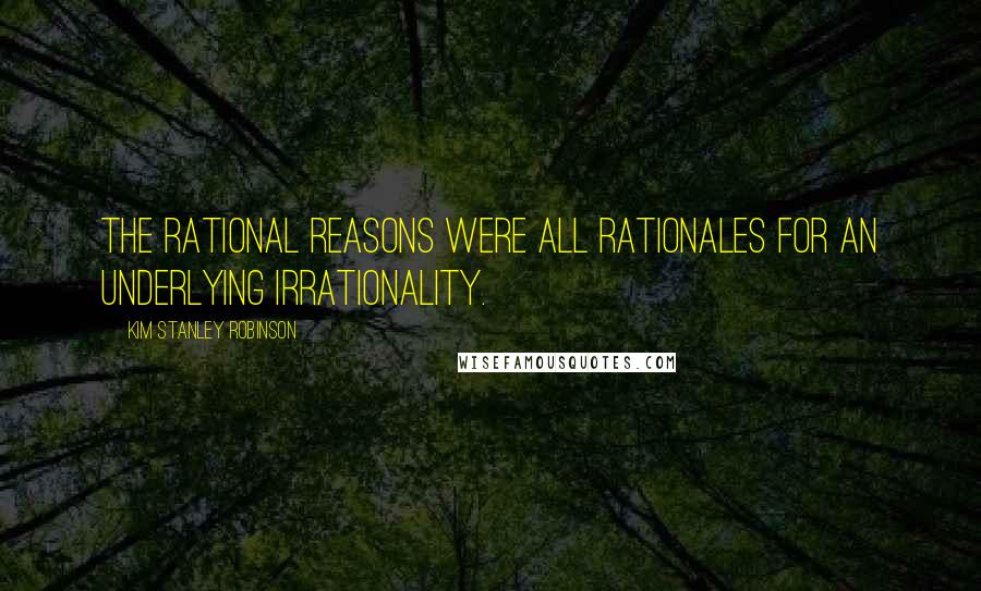 Kim Stanley Robinson Quotes: The rational reasons were all rationales for an underlying irrationality.