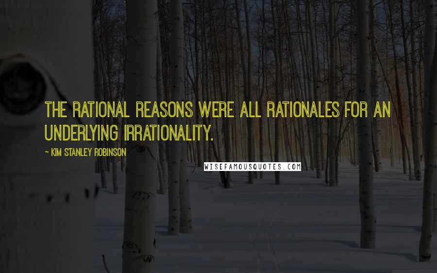 Kim Stanley Robinson Quotes: The rational reasons were all rationales for an underlying irrationality.