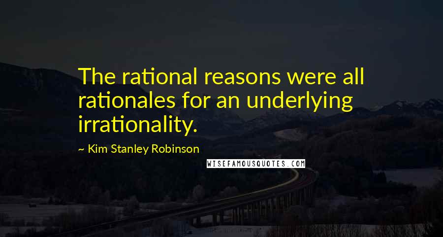 Kim Stanley Robinson Quotes: The rational reasons were all rationales for an underlying irrationality.