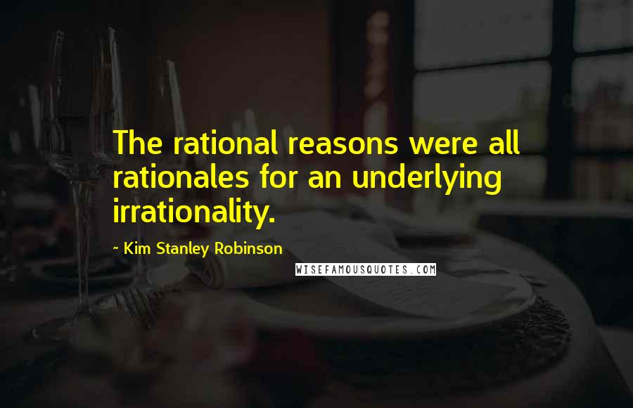 Kim Stanley Robinson Quotes: The rational reasons were all rationales for an underlying irrationality.