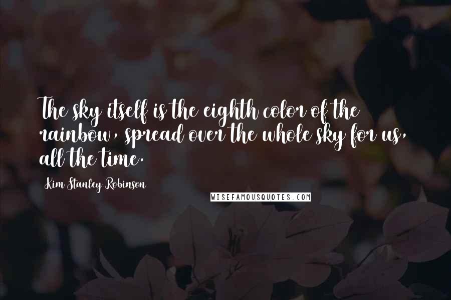 Kim Stanley Robinson Quotes: The sky itself is the eighth color of the rainbow, spread over the whole sky for us, all the time.