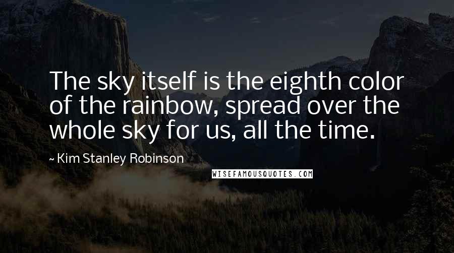 Kim Stanley Robinson Quotes: The sky itself is the eighth color of the rainbow, spread over the whole sky for us, all the time.