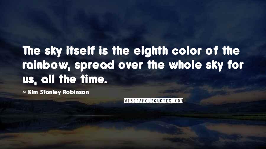 Kim Stanley Robinson Quotes: The sky itself is the eighth color of the rainbow, spread over the whole sky for us, all the time.