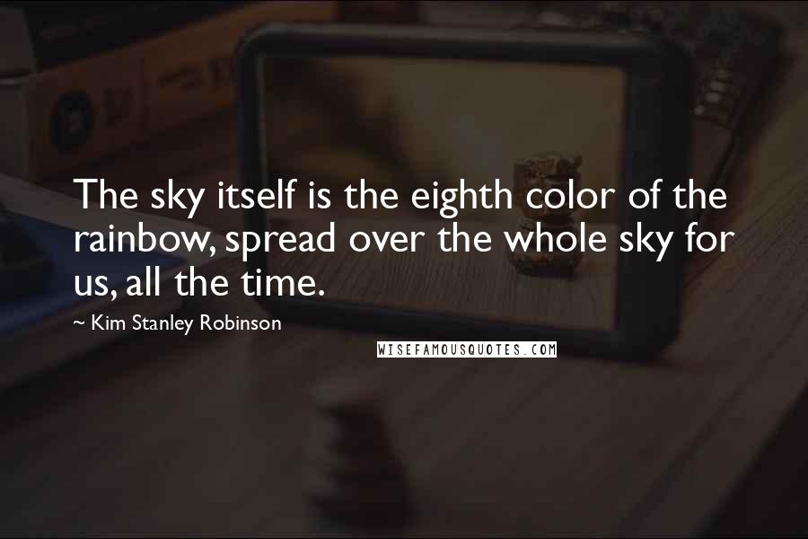 Kim Stanley Robinson Quotes: The sky itself is the eighth color of the rainbow, spread over the whole sky for us, all the time.