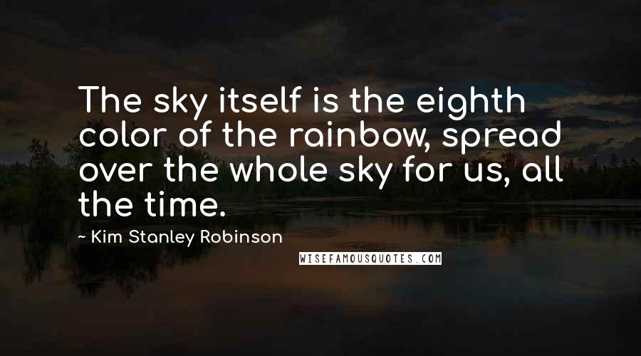 Kim Stanley Robinson Quotes: The sky itself is the eighth color of the rainbow, spread over the whole sky for us, all the time.