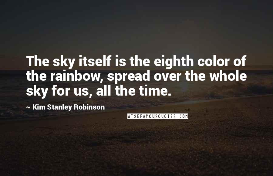 Kim Stanley Robinson Quotes: The sky itself is the eighth color of the rainbow, spread over the whole sky for us, all the time.