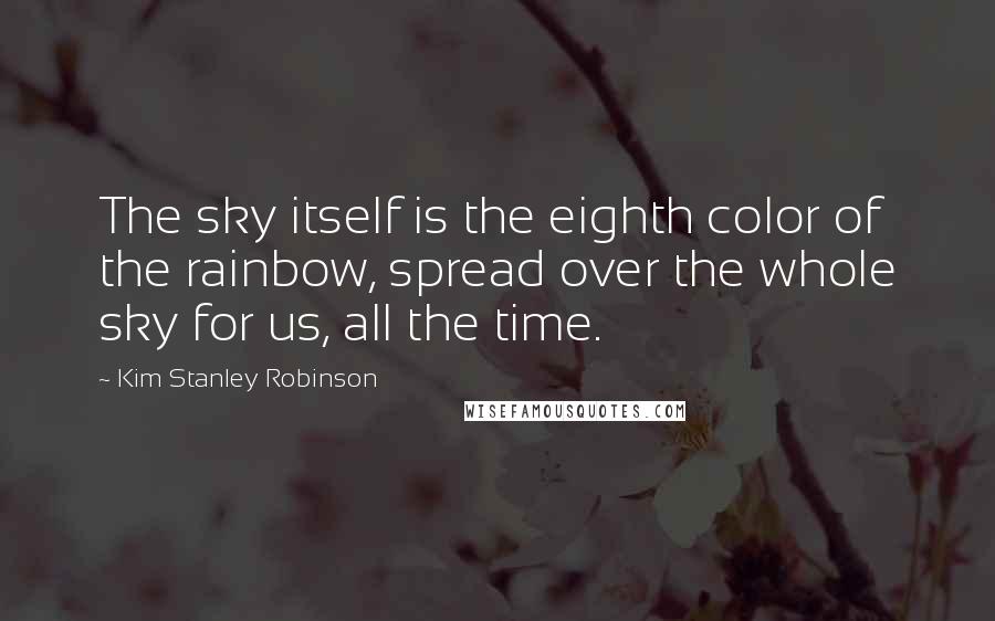 Kim Stanley Robinson Quotes: The sky itself is the eighth color of the rainbow, spread over the whole sky for us, all the time.