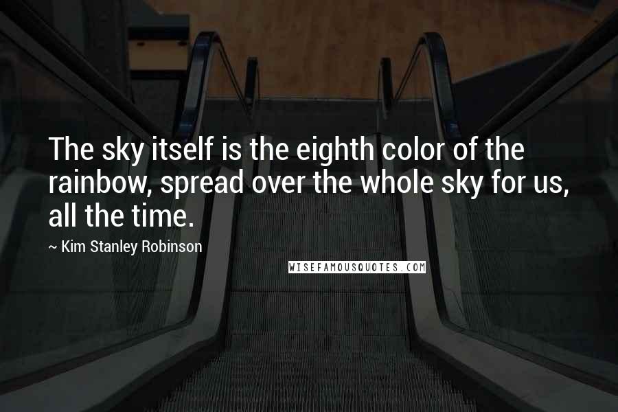 Kim Stanley Robinson Quotes: The sky itself is the eighth color of the rainbow, spread over the whole sky for us, all the time.