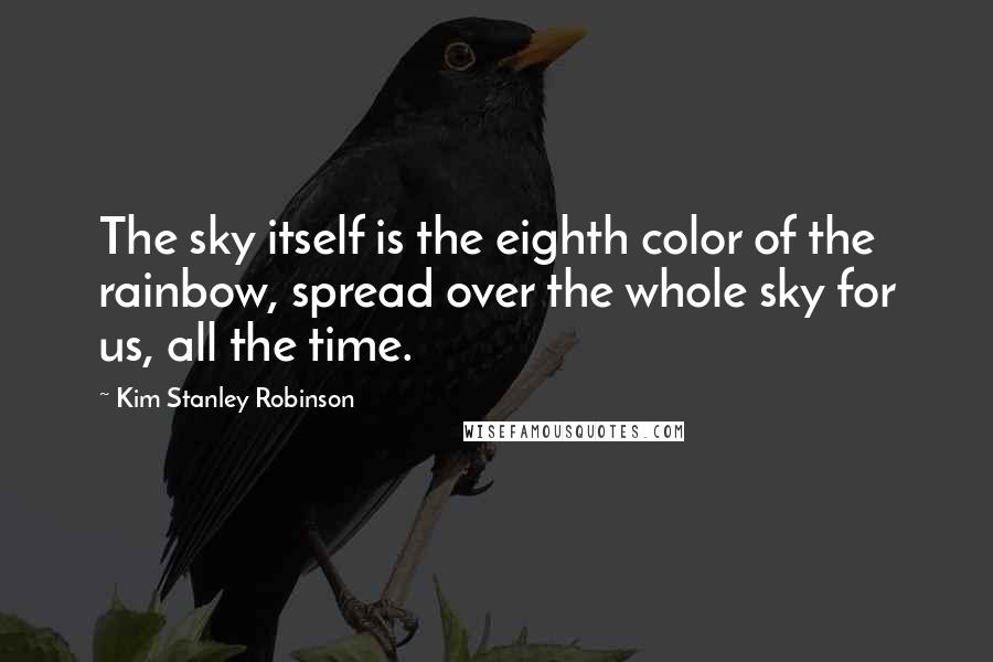 Kim Stanley Robinson Quotes: The sky itself is the eighth color of the rainbow, spread over the whole sky for us, all the time.