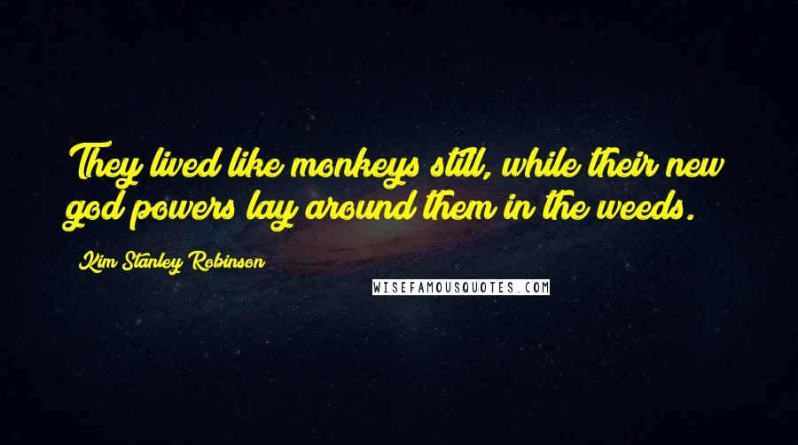 Kim Stanley Robinson Quotes: They lived like monkeys still, while their new god powers lay around them in the weeds.