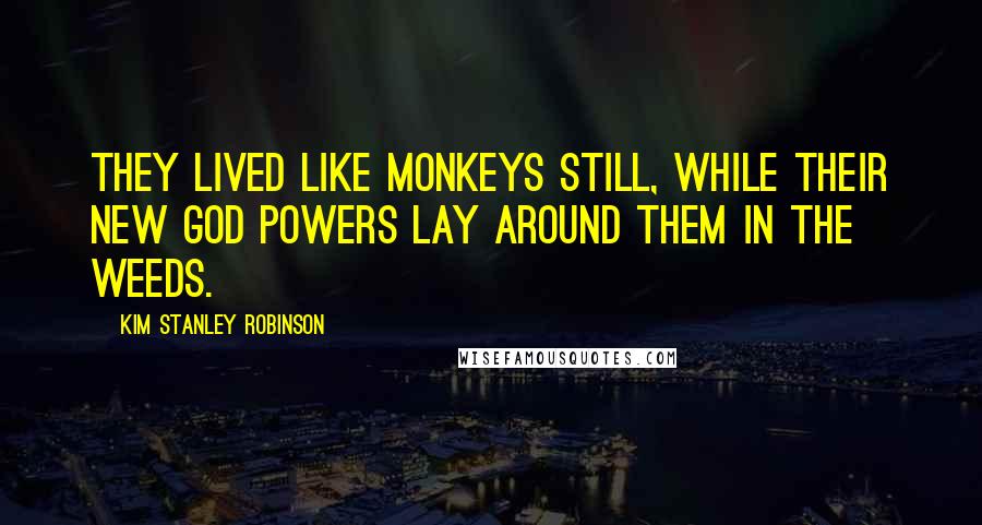 Kim Stanley Robinson Quotes: They lived like monkeys still, while their new god powers lay around them in the weeds.