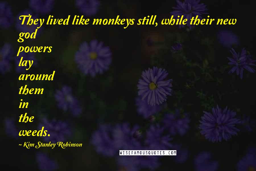 Kim Stanley Robinson Quotes: They lived like monkeys still, while their new god powers lay around them in the weeds.