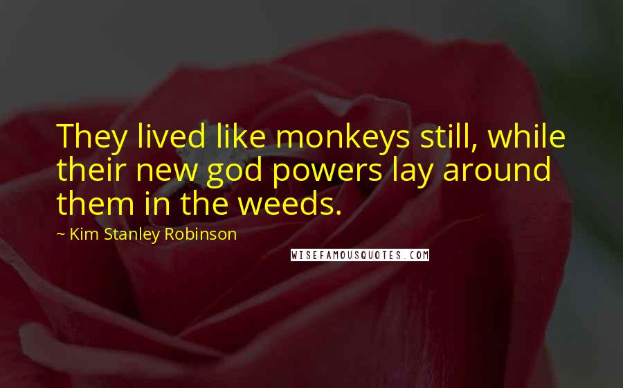 Kim Stanley Robinson Quotes: They lived like monkeys still, while their new god powers lay around them in the weeds.
