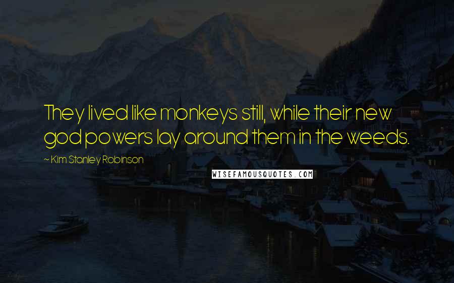 Kim Stanley Robinson Quotes: They lived like monkeys still, while their new god powers lay around them in the weeds.