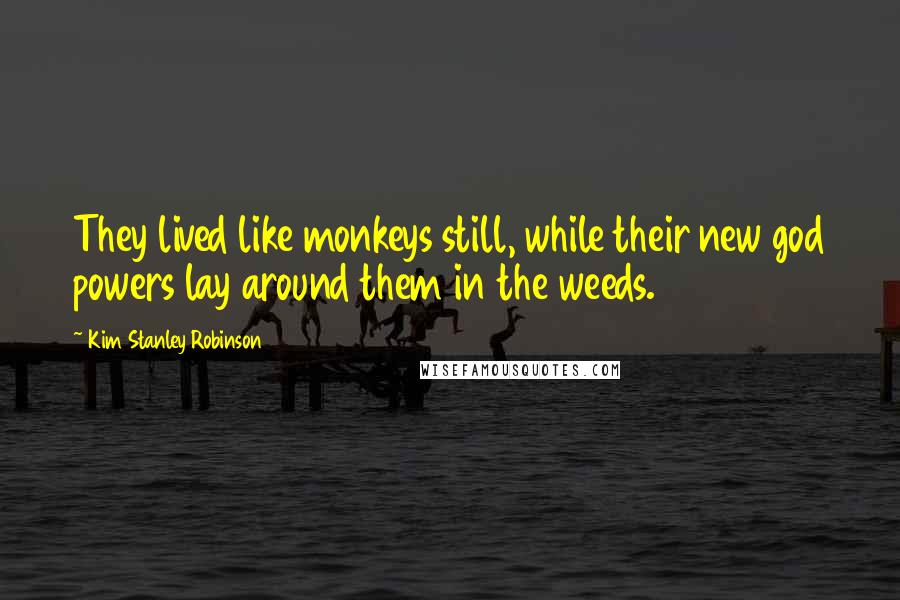 Kim Stanley Robinson Quotes: They lived like monkeys still, while their new god powers lay around them in the weeds.