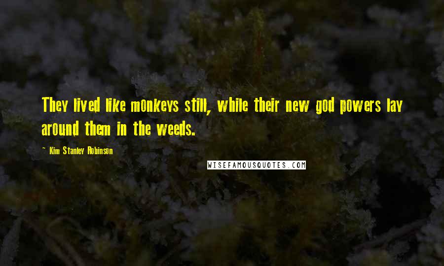 Kim Stanley Robinson Quotes: They lived like monkeys still, while their new god powers lay around them in the weeds.