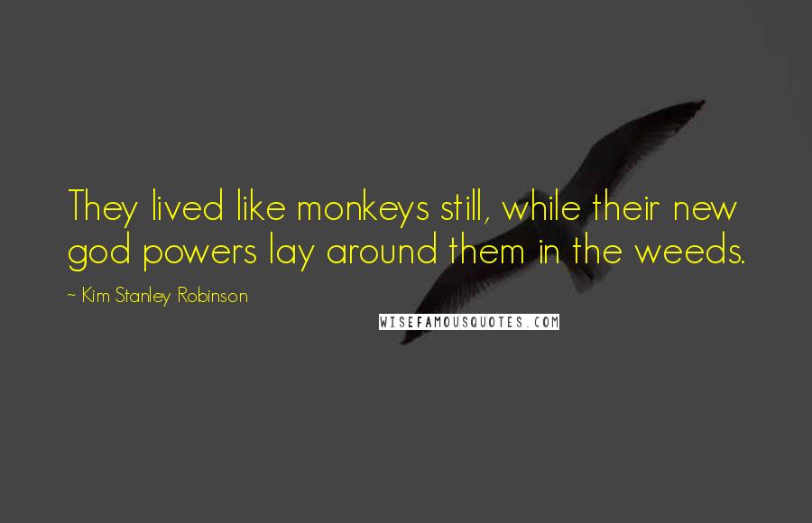 Kim Stanley Robinson Quotes: They lived like monkeys still, while their new god powers lay around them in the weeds.