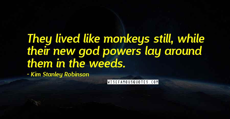 Kim Stanley Robinson Quotes: They lived like monkeys still, while their new god powers lay around them in the weeds.