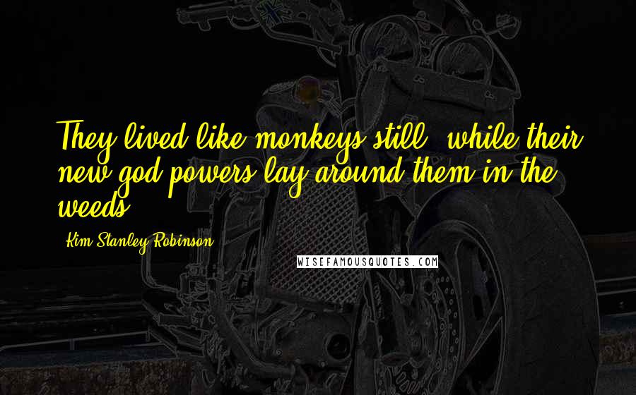 Kim Stanley Robinson Quotes: They lived like monkeys still, while their new god powers lay around them in the weeds.