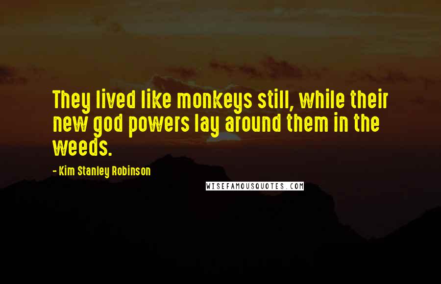 Kim Stanley Robinson Quotes: They lived like monkeys still, while their new god powers lay around them in the weeds.