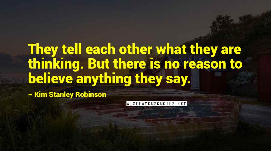Kim Stanley Robinson Quotes: They tell each other what they are thinking. But there is no reason to believe anything they say.