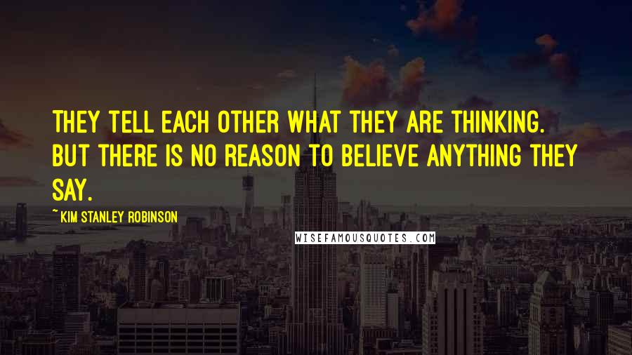 Kim Stanley Robinson Quotes: They tell each other what they are thinking. But there is no reason to believe anything they say.