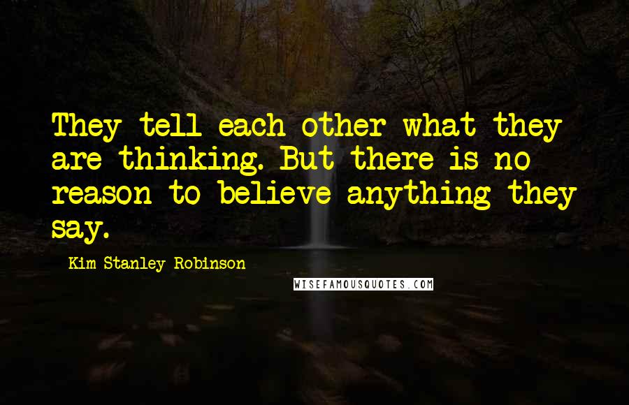 Kim Stanley Robinson Quotes: They tell each other what they are thinking. But there is no reason to believe anything they say.