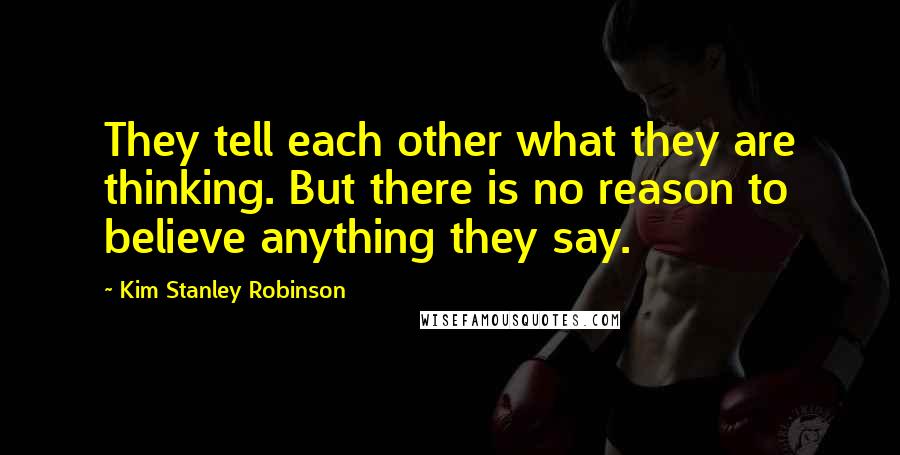 Kim Stanley Robinson Quotes: They tell each other what they are thinking. But there is no reason to believe anything they say.