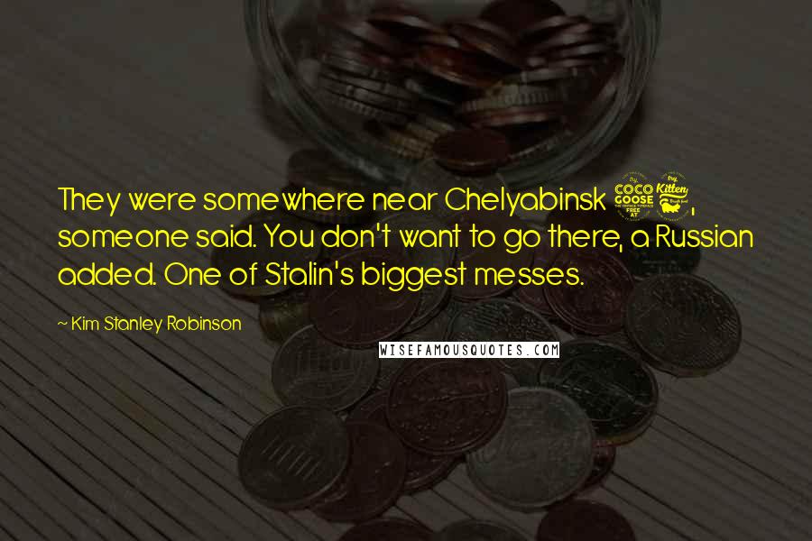 Kim Stanley Robinson Quotes: They were somewhere near Chelyabinsk 56, someone said. You don't want to go there, a Russian added. One of Stalin's biggest messes.