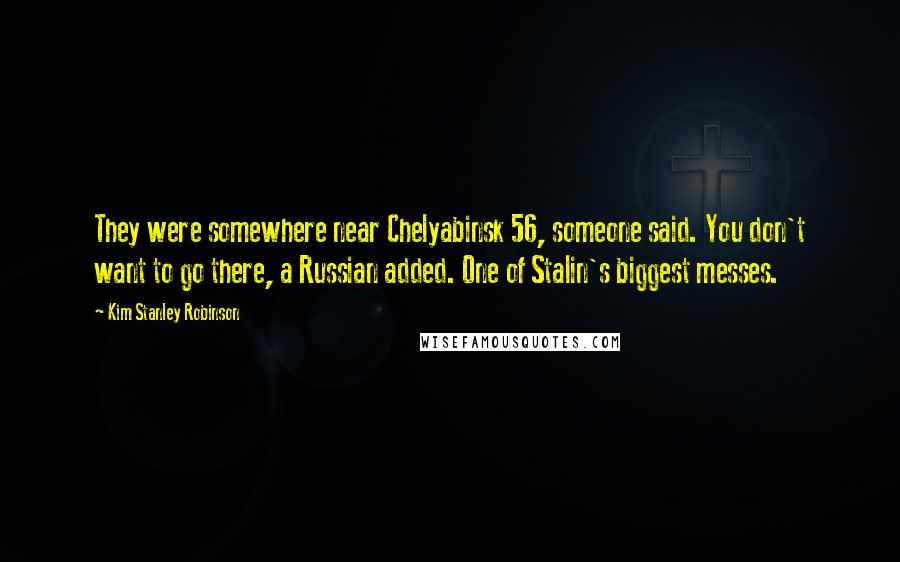 Kim Stanley Robinson Quotes: They were somewhere near Chelyabinsk 56, someone said. You don't want to go there, a Russian added. One of Stalin's biggest messes.
