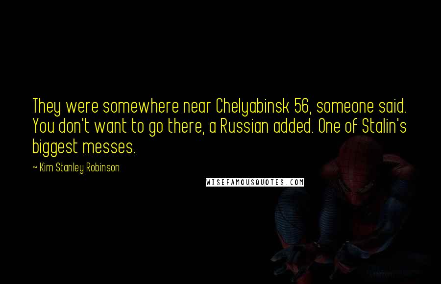 Kim Stanley Robinson Quotes: They were somewhere near Chelyabinsk 56, someone said. You don't want to go there, a Russian added. One of Stalin's biggest messes.
