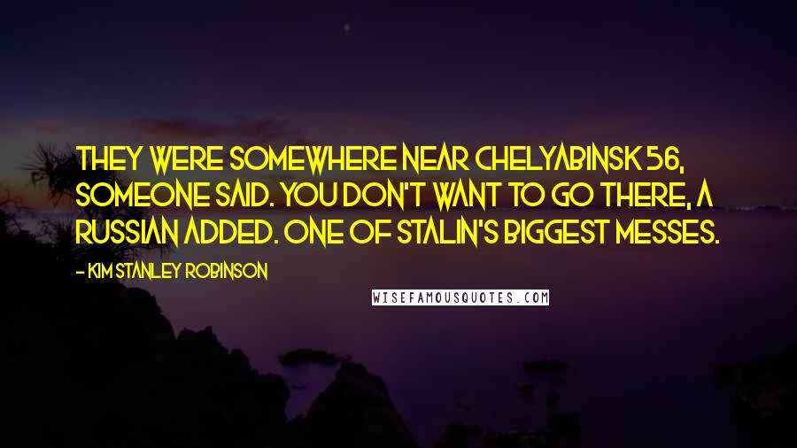 Kim Stanley Robinson Quotes: They were somewhere near Chelyabinsk 56, someone said. You don't want to go there, a Russian added. One of Stalin's biggest messes.