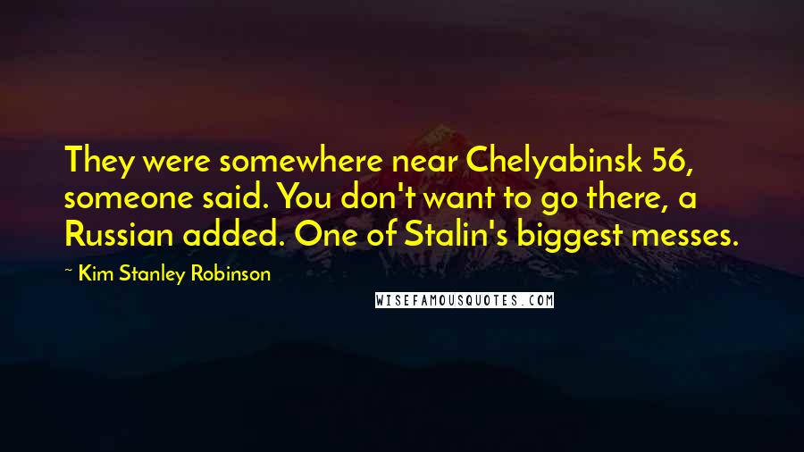Kim Stanley Robinson Quotes: They were somewhere near Chelyabinsk 56, someone said. You don't want to go there, a Russian added. One of Stalin's biggest messes.