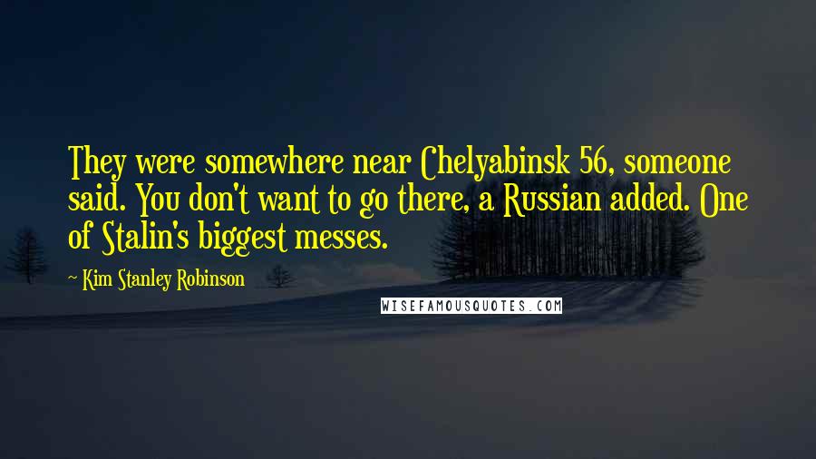 Kim Stanley Robinson Quotes: They were somewhere near Chelyabinsk 56, someone said. You don't want to go there, a Russian added. One of Stalin's biggest messes.