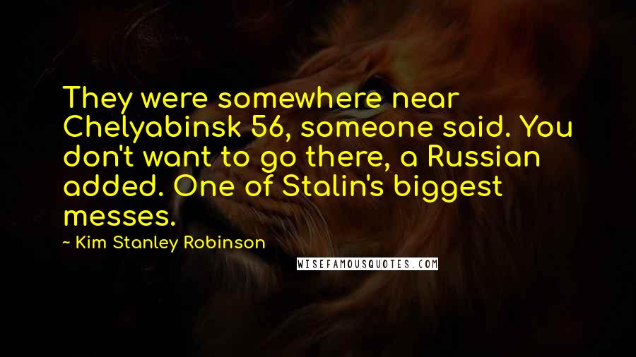 Kim Stanley Robinson Quotes: They were somewhere near Chelyabinsk 56, someone said. You don't want to go there, a Russian added. One of Stalin's biggest messes.