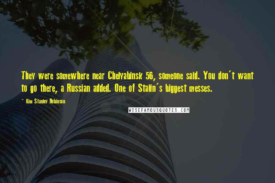 Kim Stanley Robinson Quotes: They were somewhere near Chelyabinsk 56, someone said. You don't want to go there, a Russian added. One of Stalin's biggest messes.