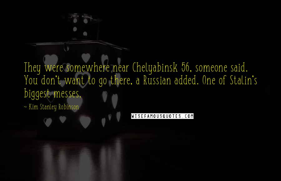 Kim Stanley Robinson Quotes: They were somewhere near Chelyabinsk 56, someone said. You don't want to go there, a Russian added. One of Stalin's biggest messes.