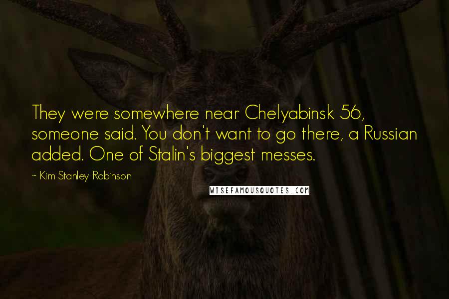 Kim Stanley Robinson Quotes: They were somewhere near Chelyabinsk 56, someone said. You don't want to go there, a Russian added. One of Stalin's biggest messes.
